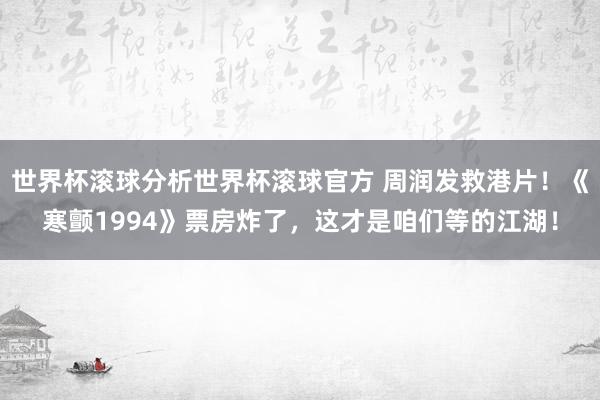 世界杯滚球分析世界杯滚球官方 周润发救港片！《寒颤1994》票房炸了，这才是咱们等的江湖！