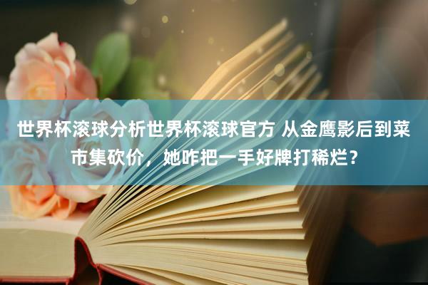 世界杯滚球分析世界杯滚球官方 从金鹰影后到菜市集砍价，她咋把一手好牌打稀烂？