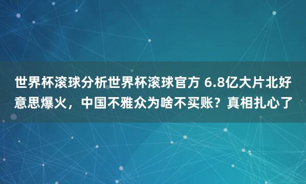 世界杯滚球分析世界杯滚球官方 6.8亿大片北好意思爆火，中国不雅众为啥不买账？真相扎心了
