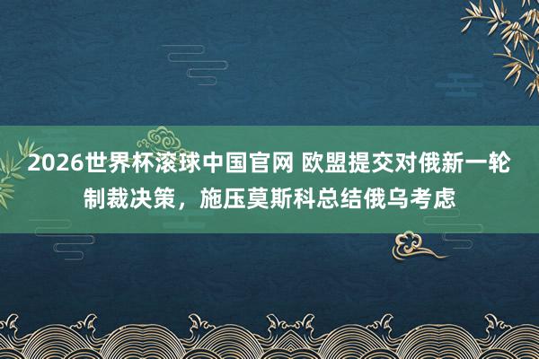 2026世界杯滚球中国官网 欧盟提交对俄新一轮制裁决策，施压莫斯科总结俄乌考虑