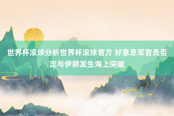 世界杯滚球分析世界杯滚球官方 好意思军官员否定与伊朗发生海上突破