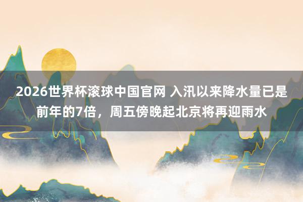2026世界杯滚球中国官网 入汛以来降水量已是前年的7倍，周五傍晚起北京将再迎雨水