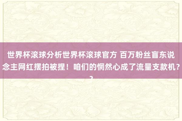 世界杯滚球分析世界杯滚球官方 百万粉丝盲东说念主网红摆拍被捏！咱们的惘然心成了流量支款机？