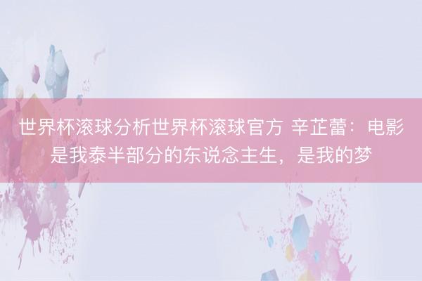 世界杯滚球分析世界杯滚球官方 辛芷蕾:电影是我泰半部分的东说念主生,是我的梦