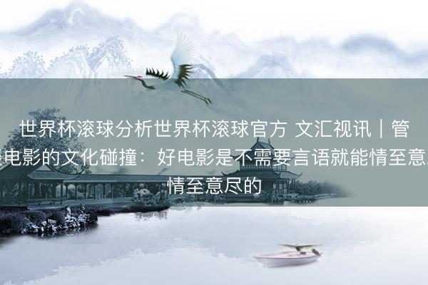 世界杯滚球分析世界杯滚球官方 文汇视讯｜管虎谈电影的文化碰撞：好电影是不需要言语就能情至意尽的