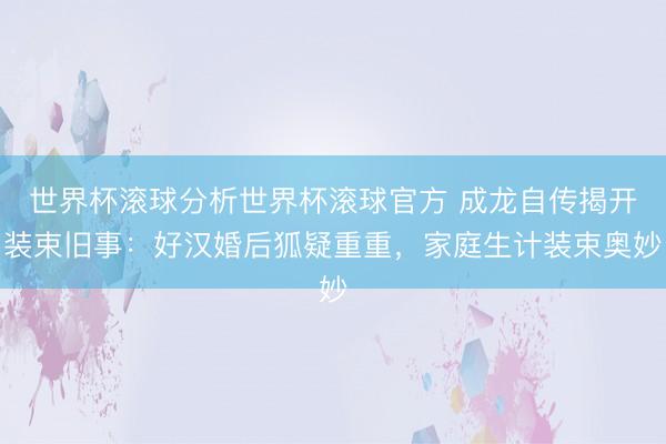 世界杯滚球分析世界杯滚球官方 成龙自传揭开装束旧事：好汉婚后狐疑重重，家庭生计装束奥妙