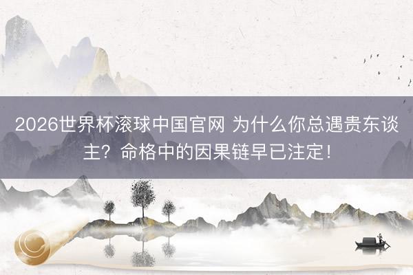 2026世界杯滚球中国官网 为什么你总遇贵东谈主？命格中的因果链早已注定！