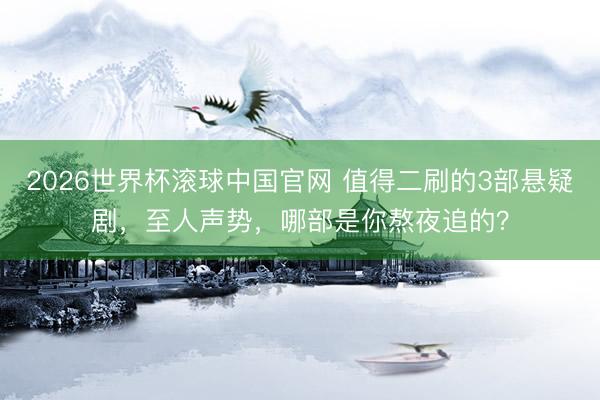 2026世界杯滚球中国官网 值得二刷的3部悬疑剧，至人声势，哪部是你熬夜追的？