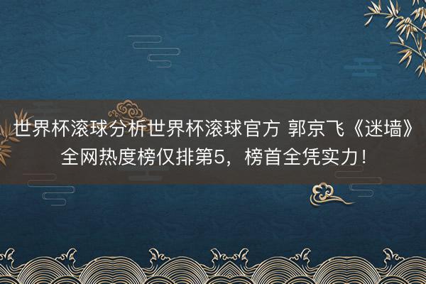 世界杯滚球分析世界杯滚球官方 郭京飞《迷墙》全网热度榜仅排第5，榜首全凭实力！