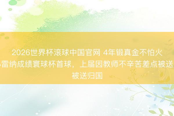 2026世界杯滚球中国官网 4年锻真金不怕火！小雷纳成绩寰球杯首球，上届因教师不辛苦差点被送归国