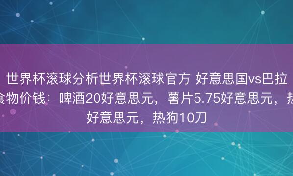 世界杯滚球分析世界杯滚球官方 好意思国vs巴拉圭球场食物价钱：啤酒20好意思元，薯片5.75好意思元，<a href=