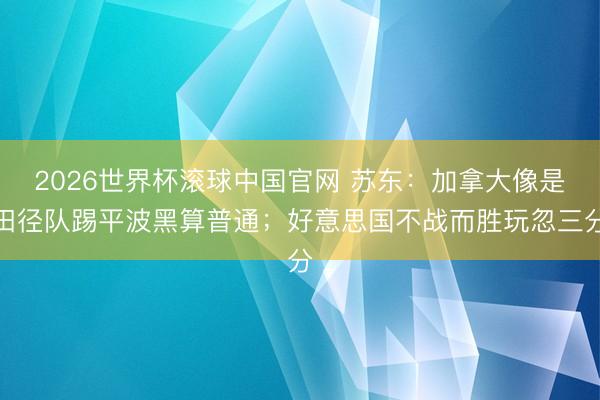 2026世界杯滚球中国官网 苏东:加拿大像是田径队踢平波黑算普通;好意思国不战而胜玩忽三分