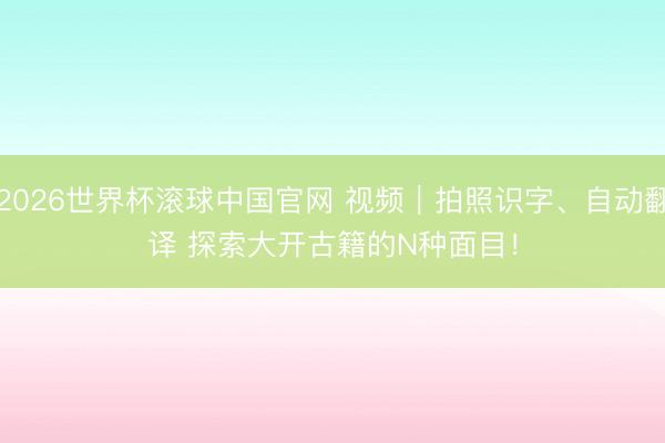 2026世界杯滚球中国官网 视频｜拍照识字、自动翻译 探索大开古籍的N种面目！
