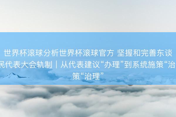 世界杯滚球分析世界杯滚球官方 坚握和完善东谈主民代表大会轨制｜从代表建议“办理”到系统施策“治理”