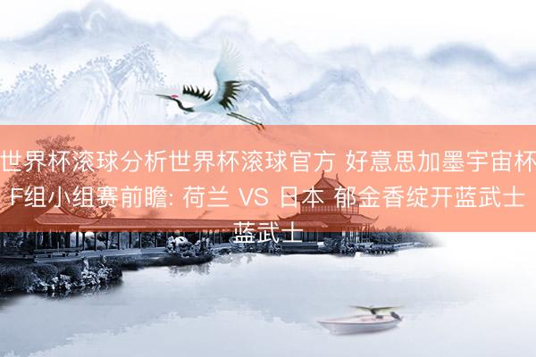 世界杯滚球分析世界杯滚球官方 好意思加墨宇宙杯F组小组赛前瞻: 荷兰 VS 日本 郁金香绽开蓝武士