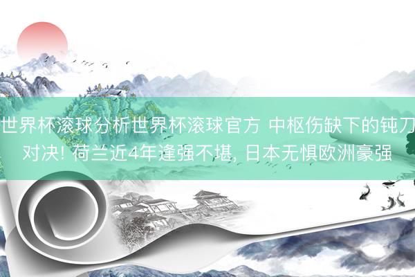 世界杯滚球分析世界杯滚球官方 中枢伤缺下的钝刀对决! 荷兰近4年逢强不堪, 日本无惧欧洲豪强