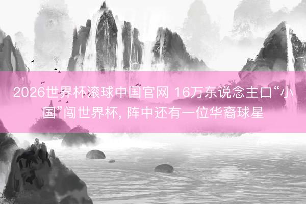 2026世界杯滚球中国官网 16万东说念主口“小国”闯世界杯， 阵中还有一位华裔球星