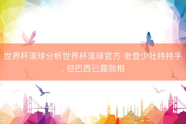 世界杯滚球分析世界杯滚球官方 老登少壮持持手， 但巴西已露败相