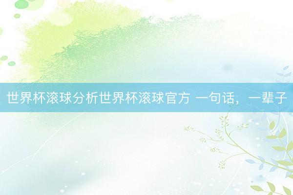 世界杯滚球分析世界杯滚球官方 一句话，一辈子