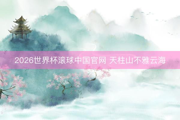 2026世界杯滚球中国官网 天柱山不雅云海