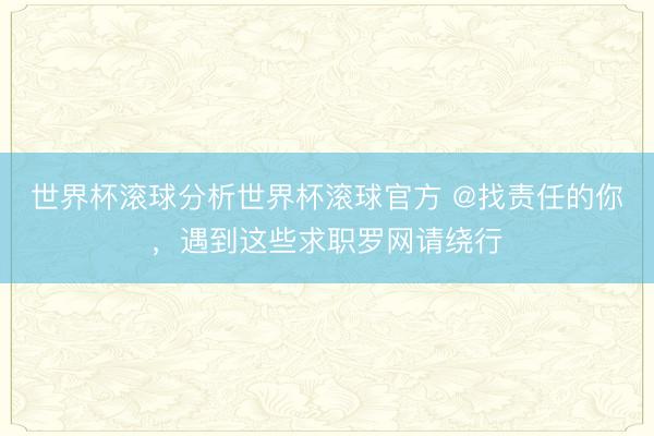 世界杯滚球分析世界杯滚球官方 @找责任的你，遇到这些求职罗网请绕行