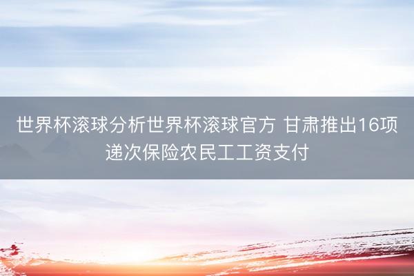 世界杯滚球分析世界杯滚球官方 甘肃推出16项递次保险农民工工资支付