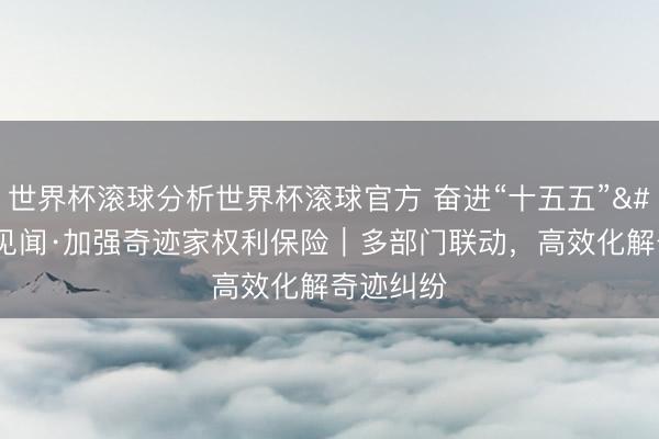 世界杯滚球分析世界杯滚球官方 奋进“十五五” 一线见闻·加强奇迹家权利保险｜多部门联动，高效化解奇迹纠纷