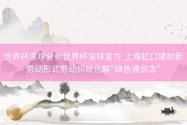 世界杯滚球分析世界杯滚球官方 上海虹口建树新劳动形式劳动纠纷化解“绿色通说念”