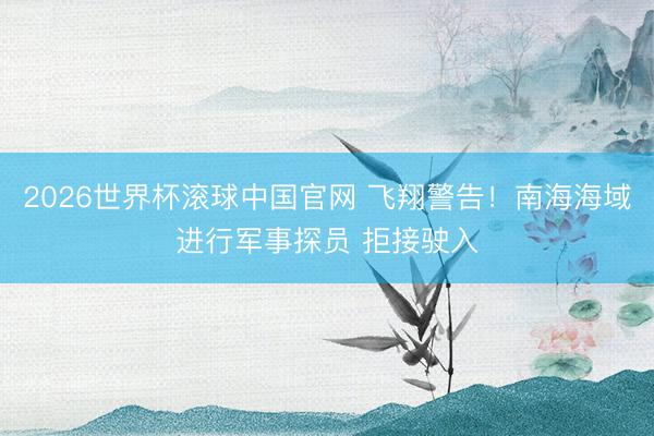 2026世界杯滚球中国官网 飞翔警告！南海海域进行军事探员 拒接驶入