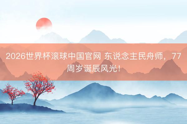 2026世界杯滚球中国官网 东说念主民舟师，77周岁诞辰风光！