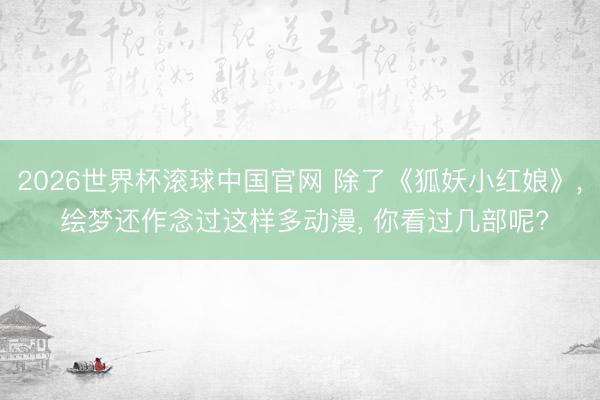 2026世界杯滚球中国官网 除了《狐妖小红娘》， 绘梦还作念过这样多动漫， 你看过几部呢?