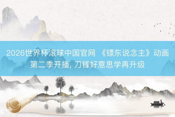 2026世界杯滚球中国官网 《镖东说念主》动画第二季开播， 刀锋好意思学再升级