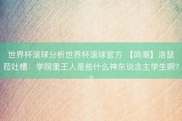 世界杯滚球分析世界杯滚球官方 【鸣潮】洛瑟菈吐槽:学院里王人是些什么神东说念主学生啊?