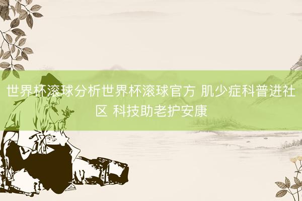 世界杯滚球分析世界杯滚球官方 肌少症科普进社区 科技助老护安康