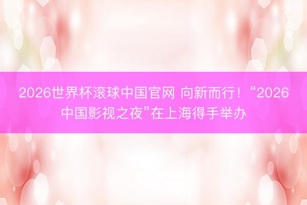 2026世界杯滚球中国官网 向新而行！“2026中国影视之夜”在上海得手举办