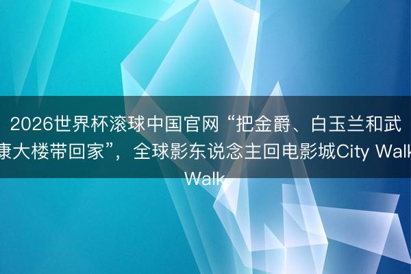 2026世界杯滚球中国官网 “把金爵、白玉兰和武康大楼带回家”，全球影东说念主回电影城City Walk