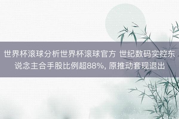世界杯滚球分析世界杯滚球官方 世纪数码实控东说念主合手股比例超88%， 原推动套现退出