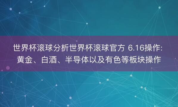 世界杯滚球分析世界杯滚球官方 6.16操作: 黄金、白酒、半导体以及有色等板块操作