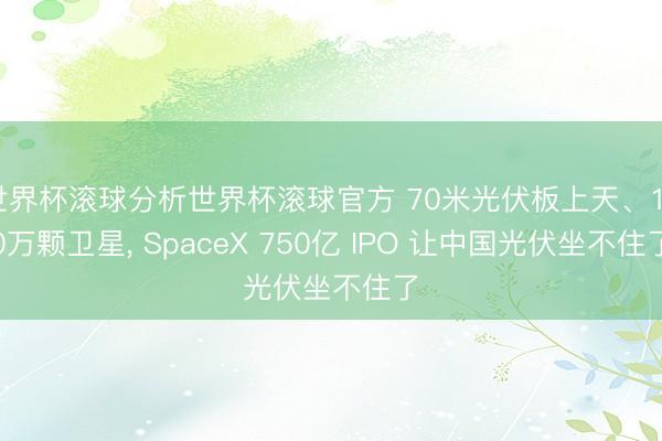 世界杯滚球分析世界杯滚球官方 70米光伏板上天、100万颗卫星， SpaceX 750亿 IPO 让中国光伏坐不住了