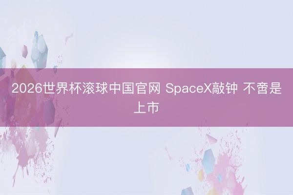 2026世界杯滚球中国官网 SpaceX敲钟 不啻是上市