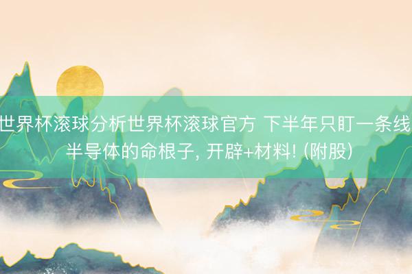 世界杯滚球分析世界杯滚球官方 下半年只盯一条线: 半导体的命根子， 开辟+材料! (附股)
