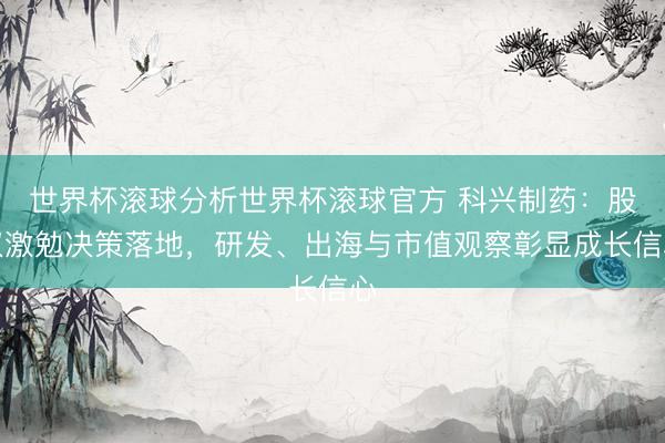 世界杯滚球分析世界杯滚球官方 科兴制药：股权激勉决策落地，研发、出海与市值观察彰显成长信心