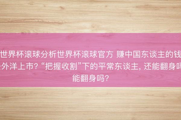 世界杯滚球分析世界杯滚球官方 赚中国东谈主的钱去外洋上市? “把握收割”下的平常东谈主, 还能翻身吗?