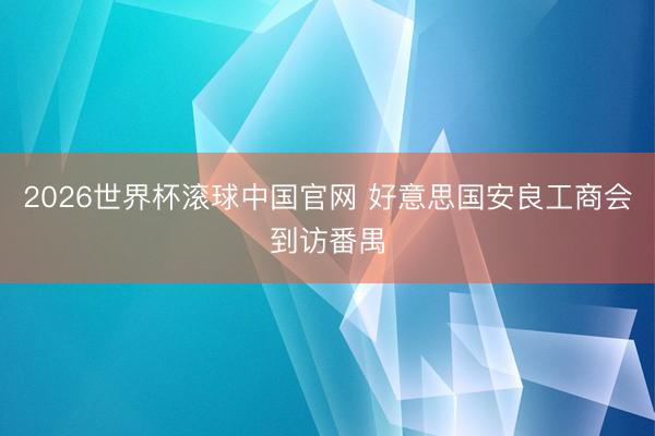 2026世界杯滚球中国官网 好意思国安良工商会到访番禺