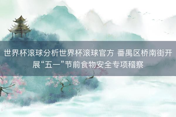 世界杯滚球分析世界杯滚球官方 番禺区桥南街开展“五一”节前食物安全专项稽察
