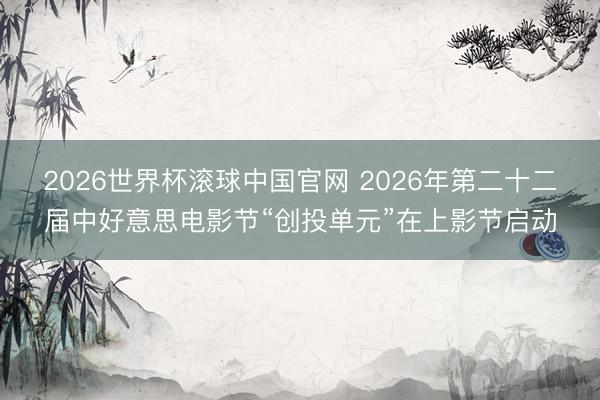 2026世界杯滚球中国官网 2026年第二十二届中好意思电影节“创投单元”在上影节启动