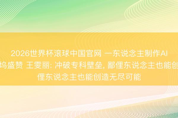 2026世界杯滚球中国官网 一东说念主制作AI短剧获好莱坞盛赞 王雯丽: 冲破专科壁垒， 鄙俚东说念主也能创造无尽可能