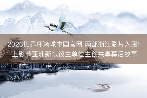 2026世界杯滚球中国官网 两部浙江影片入围! 上影节亚洲新东谈主单位主创共享幕后故事