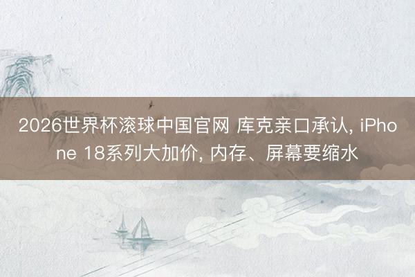 2026世界杯滚球中国官网 库克亲口承认， iPhone 18系列大加价， 内存、屏幕要缩水