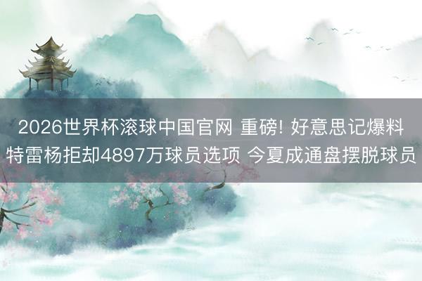 2026世界杯滚球中国官网 重磅! 好意思记爆料特雷杨拒却4897万球员选项 今夏成通盘摆脱球员
